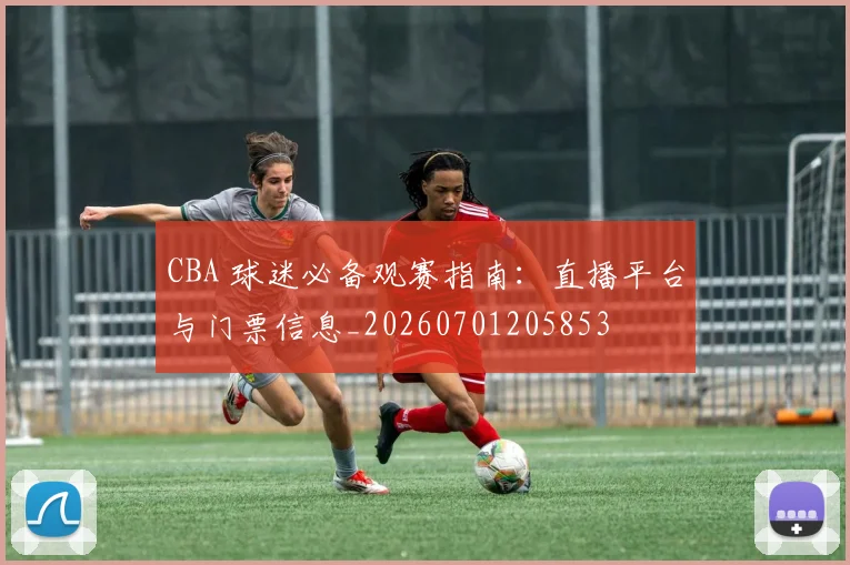 CBA 球迷必备观赛指南:直播平台与门票信息_20260701205853