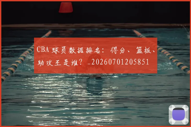 CBA 球员数据排名:得分、篮板、助攻王是谁?_20260701205851