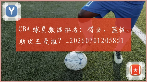 CBA 球员数据排名：得分、篮板、助攻王是谁？_20260701205851