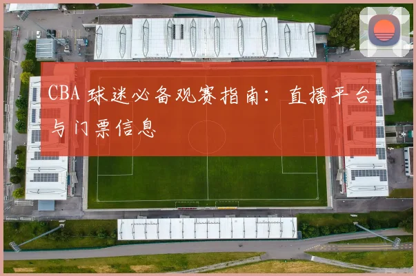 CBA 球迷必备观赛指南:直播平台与门票信息